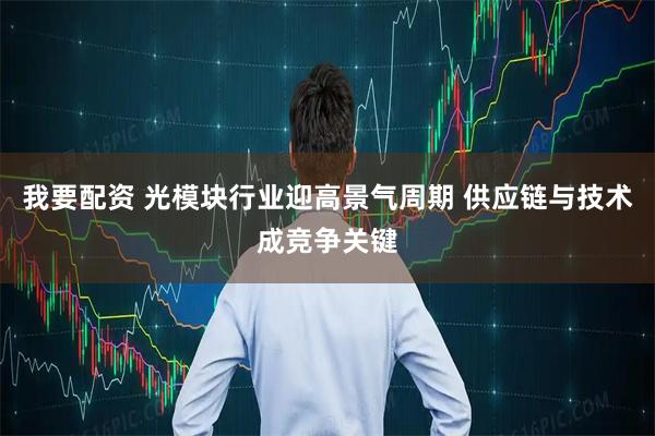 我要配资 光模块行业迎高景气周期 供应链与技术成竞争关键
