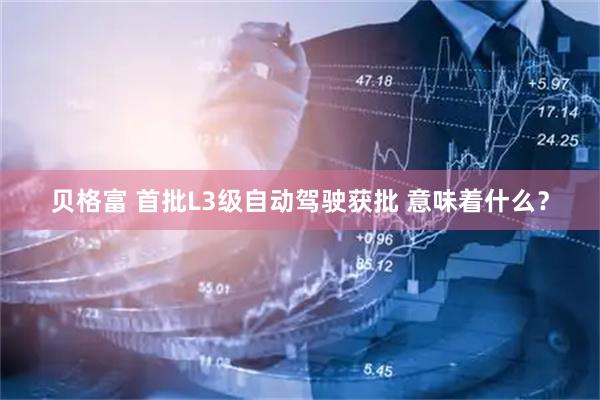 贝格富 首批L3级自动驾驶获批 意味着什么？