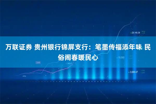 万联证券 贵州银行锦屏支行：笔墨传福添年味 民俗闹春暖民心