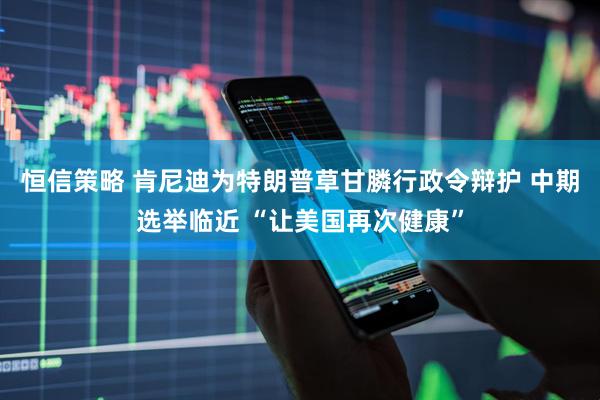 恒信策略 肯尼迪为特朗普草甘膦行政令辩护 中期选举临近 “让美国再次健康”
