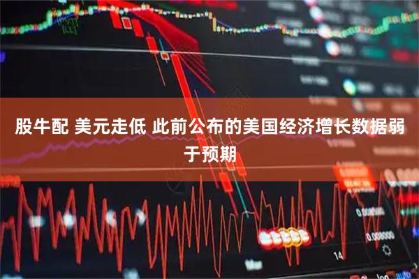 股牛配 美元走低 此前公布的美国经济增长数据弱于预期